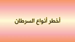 اسماء أخطر أنواع السرطان الخبيث